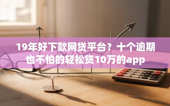 19年好下款网贷平台？十个逾期也不怕的轻松贷10万的app