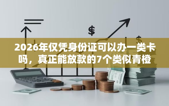 2026年仅凭身份证可以办一类卡吗，真正能放款的7个类似青橙山的贷款平台推荐
