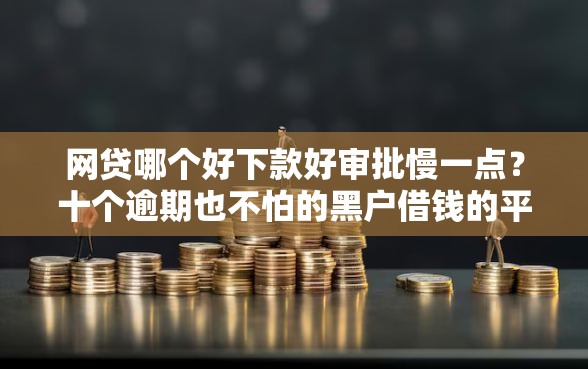 网贷哪个好下款好审批慢一点？十个逾期也不怕的黑户借钱的平台100%能借