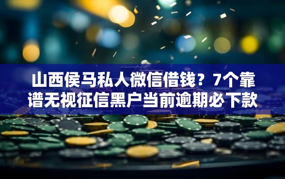 山西侯马私人微信借钱？7个靠谱无视征信黑户当前逾期必下款的口子推荐