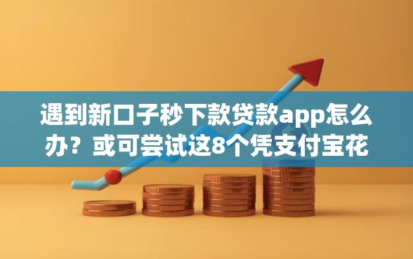遇到新口子秒下款贷款app怎么办？或可尝试这8个凭支付宝花呗贷款的软件