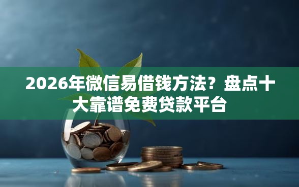 2026年微信易借钱方法？盘点十大靠谱免费贷款平台