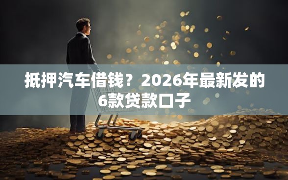 抵押汽车借钱？2026年最新发的6款贷款口子