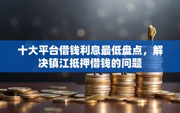 十大平台借钱利息最低盘点，解决镇江抵押借钱的问题