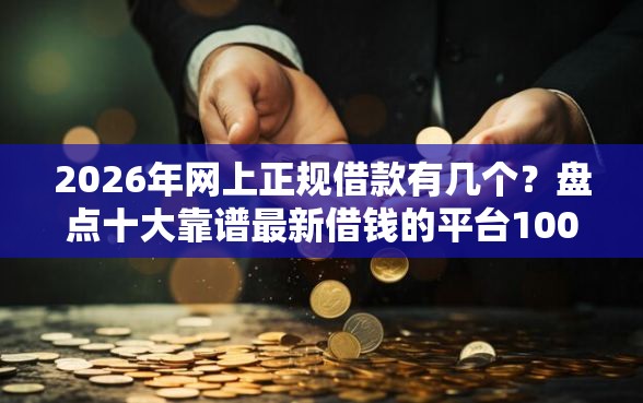 2026年网上正规借款有几个？盘点十大靠谱最新借钱的平台100%能借到