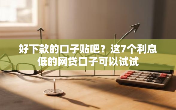 好下款的口子贴吧？这7个利息低的网贷口子可以试试
