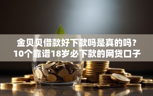 金贝贝借款好下款吗是真的吗？10个靠谱18岁必下款的网贷口子推荐