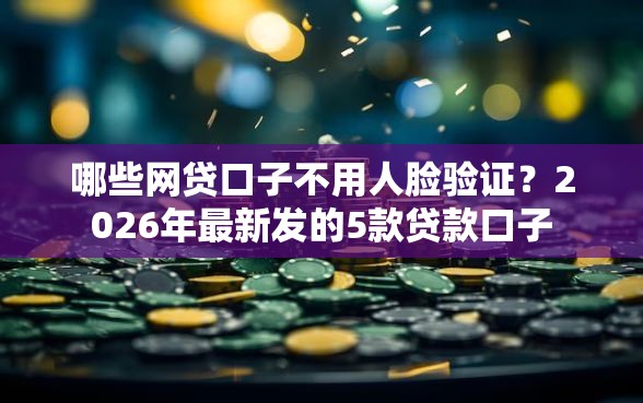哪些网贷口子不用人脸验证？2026年最新发的5款贷款口子