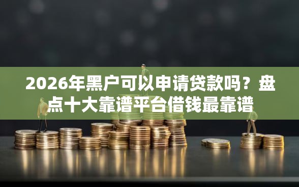 2026年黑户可以申请贷款吗？盘点十大靠谱平台借钱最靠谱