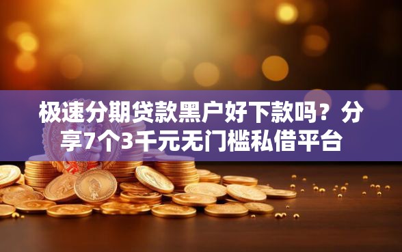 极速分期贷款黑户好下款吗？分享7个3千元无门槛私借平台