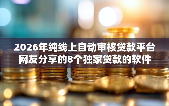 2026年纯线上自动审核贷款平台网友分享的8个独家贷款的软件我觉得不错！