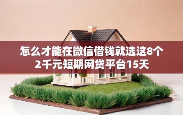 怎么才能在微信借钱就选这8个2千元短期网贷平台15天