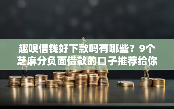 趣呗借钱好下款吗有哪些？9个芝麻分负面借款的口子推荐给你
