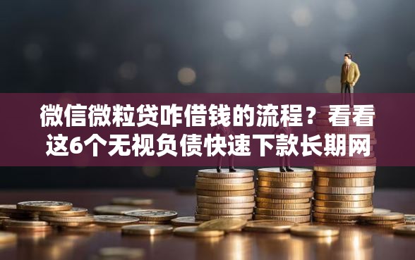 微信微粒贷咋借钱的流程？看看这6个无视负债快速下款长期网贷的平台怎么样