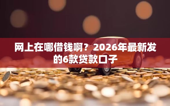 网上在哪借钱啊？2026年最新发的6款贷款口子