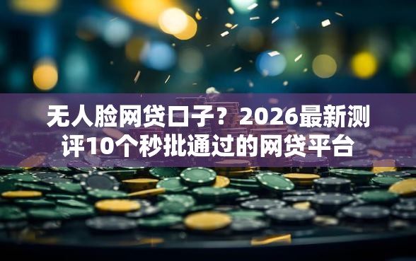 无人脸网贷口子？2026最新测评10个秒批通过的网贷平台