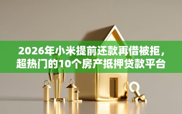 2026年小米提前还款再借被拒，超热门的10个房产抵押贷款平台推荐