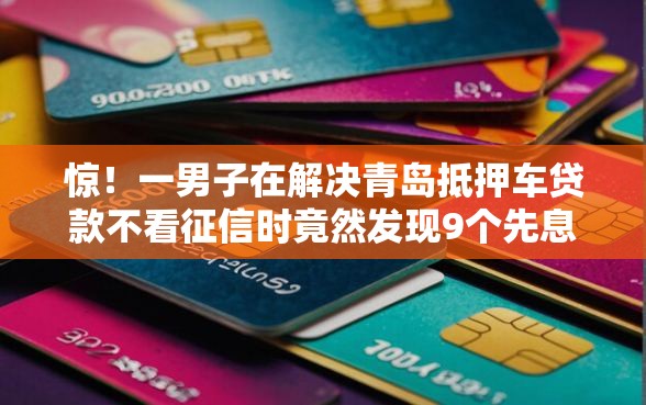 惊!一男子在解决青岛抵押车贷款不看征信时竟然发现9个先息后本正规贷款平台,事后分享了出来 惊!一男子在解决青岛抵押车贷款不看征信时竟然发现9个先息后本正规贷款平台,事后分享了出来