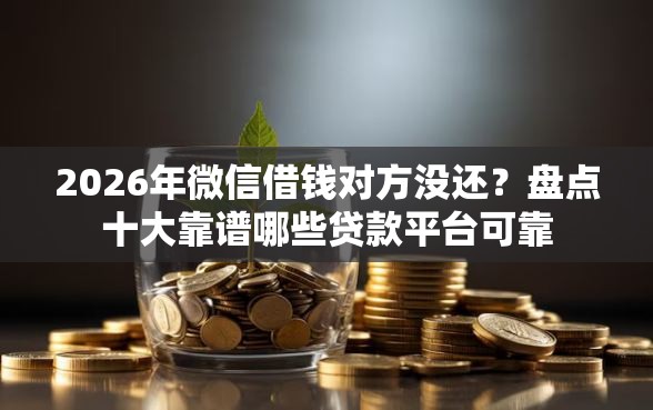 2026年微信借钱对方没还？盘点十大靠谱哪些贷款平台可靠