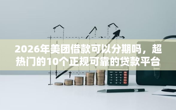 2026年美团借款可以分期吗，超热门的10个正规可靠的贷款平台推荐