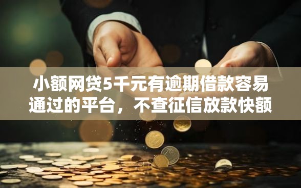 小额网贷5千元有逾期借款容易通过的平台，不查征信放款快额度高的7个平台介绍