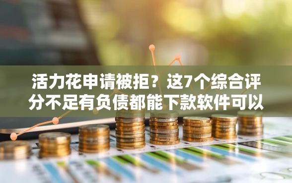 活力花申请被拒？这7个综合评分不足有负债都能下款软件可以试试