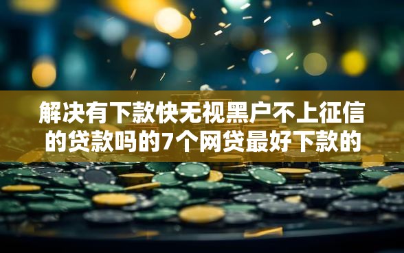 解决有下款快无视黑户不上征信的贷款吗的7个网贷最好下款的平台不看征信分享