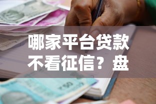 哪家平台贷款不看征信？盘点最新8个不看评估的正规的借贷平台