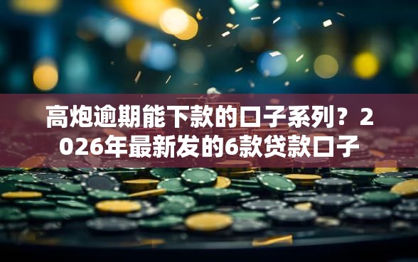 高炮逾期能下款的口子系列？2026年最新发的6款贷款口子