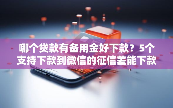 哪个贷款有备用金好下款？5个支持下款到微信的征信差能下款的平台