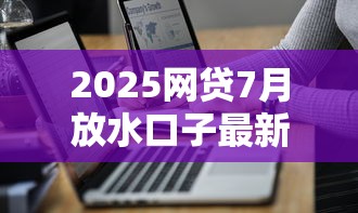2025网贷7月放水口子最新汇总