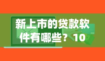 新上市的贷款软件有哪些？10个貌似免审批、高炮能下款的app合集