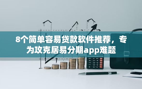 8个简单容易贷款软件推荐，专为攻克居易分期app难题