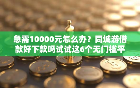 急需10000元怎么办？同城游借款好下款吗试试这6个无门槛平台