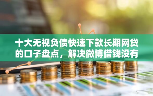 十大无视负债快速下款长期网贷的口子盘点，解决微博借钱没有上征信的问题