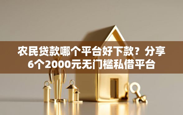 农民贷款哪个平台好下款？分享6个2000元无门槛私借平台