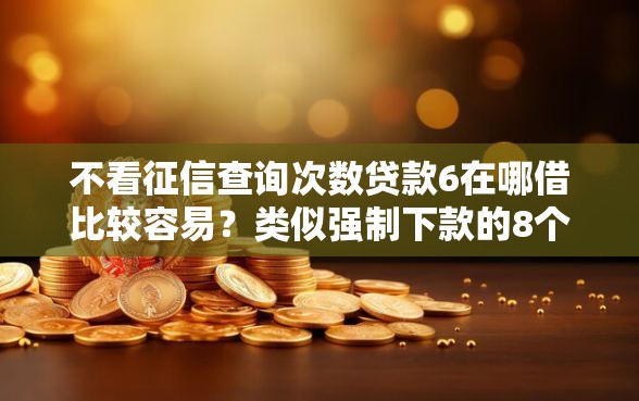 不看征信查询次数贷款6在哪借比较容易？类似强制下款的8个口子参考