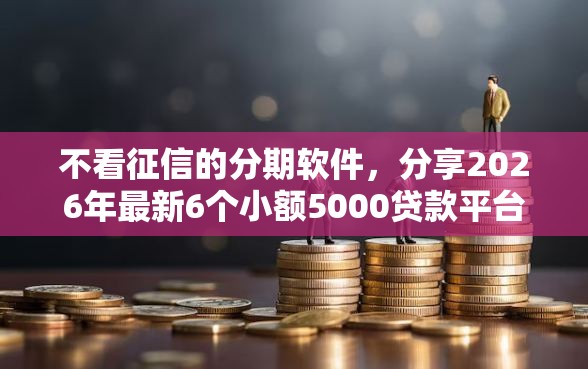 不看征信的分期软件，分享2026年最新6个小额5000贷款平台