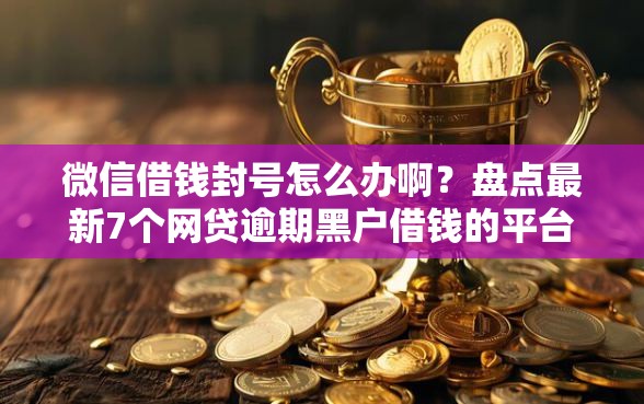 微信借钱封号怎么办啊？盘点最新7个网贷逾期黑户借钱的平台能借