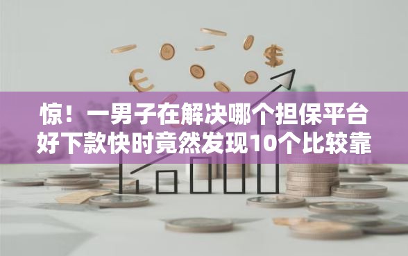 惊！一男子在解决哪个担保平台好下款快时竟然发现10个比较靠谱的借钱平台，事后分享了出来