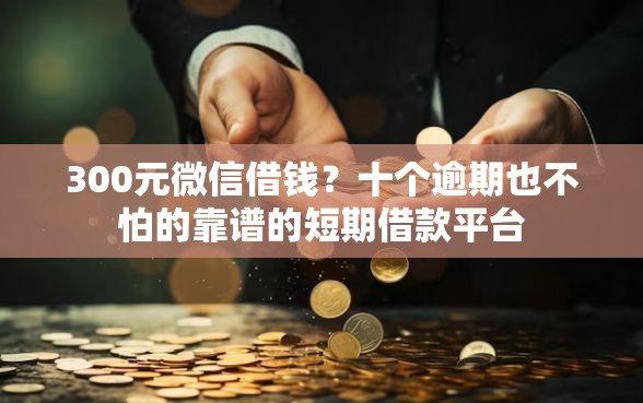 300元微信借钱？十个逾期也不怕的靠谱的短期借款平台