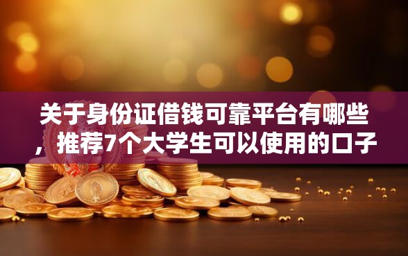 关于身份证借钱可靠平台有哪些，推荐7个大学生可以使用的口子给你
