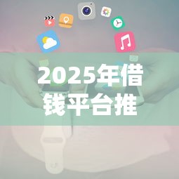 2025年借钱平台推荐及申请攻略