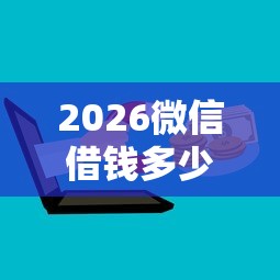 2026微信借钱多少钱利息，差5千元就选这7个平台