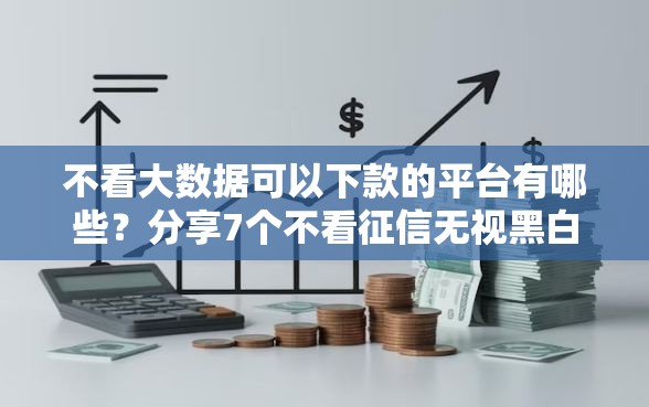 不看大数据可以下款的平台有哪些？分享7个不看征信无视黑白百分百下款软件