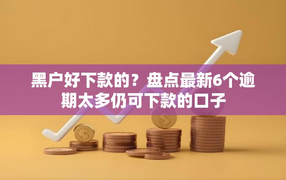 黑户好下款的？盘点最新6个逾期太多仍可下款的口子