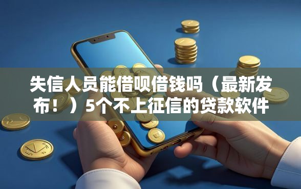 失信人员能借呗借钱吗（最新发布！）5个不上征信的贷款软件