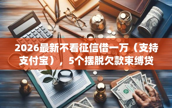 2026最新不看征信借一万（支持支付宝），5个摆脱欠款束缚贷款新app无私分享