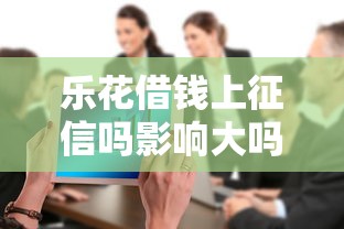 乐花借钱上征信吗影响大吗