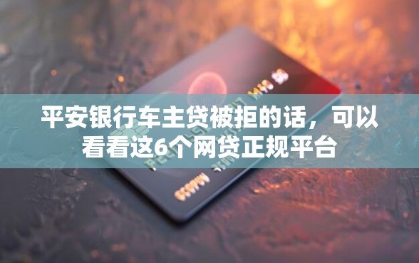 平安银行车主贷被拒的话，可以看看这6个网贷正规平台